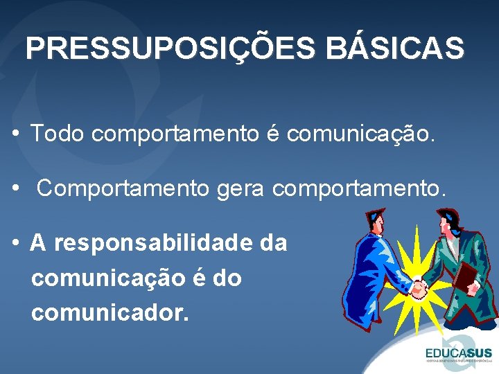 PRESSUPOSIÇÕES BÁSICAS • Todo comportamento é comunicação. • Comportamento gera comportamento. • A responsabilidade PRESSUPOSIÇÕES BÁSICAS • Todo comportamento é comunicação. • Comportamento gera comportamento. • A responsabilidade