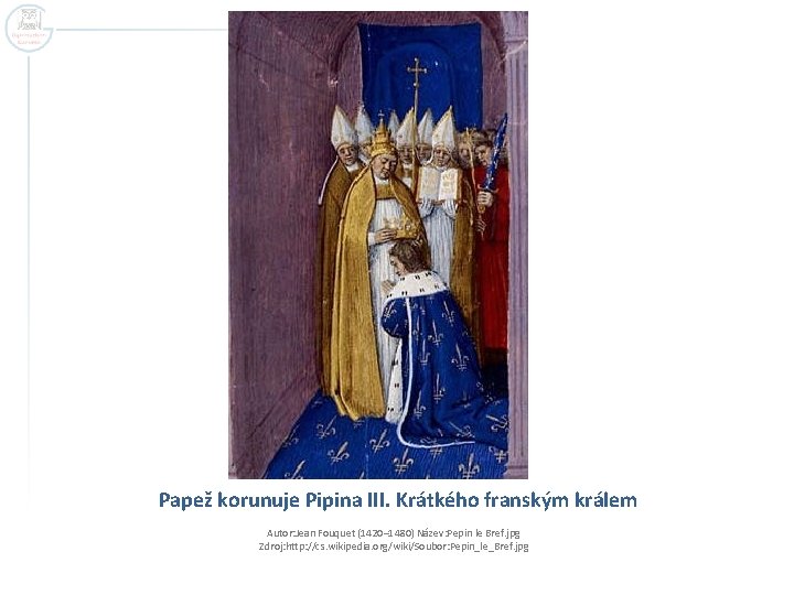 Papež korunuje Pipina III. Krátkého franským králem Autor: Jean Fouquet (1420– 1480) Název: Pepin