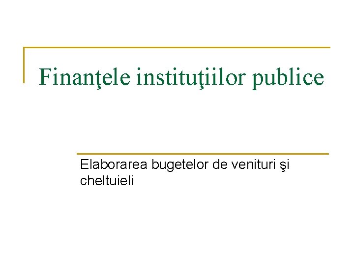 Finanţele instituţiilor publice Elaborarea bugetelor de venituri şi cheltuieli Finanţele instituţiilor publice Elaborarea bugetelor de venituri şi cheltuieli