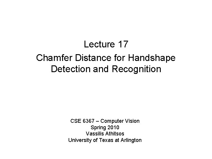 Lecture 17 Chamfer Distance for Handshape Detection and Recognition CSE 6367 – Computer Vision Lecture 17 Chamfer Distance for Handshape Detection and Recognition CSE 6367 – Computer Vision