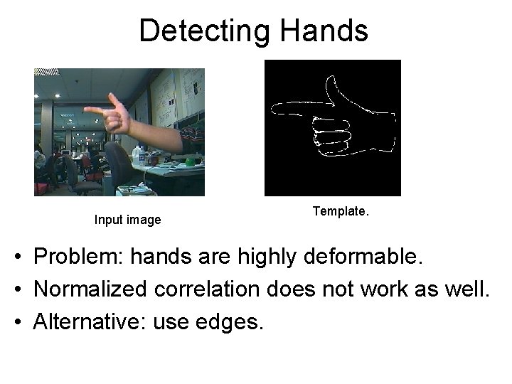 Detecting Hands Input image Template. • Problem: hands are highly deformable. • Normalized correlation Detecting Hands Input image Template. • Problem: hands are highly deformable. • Normalized correlation
