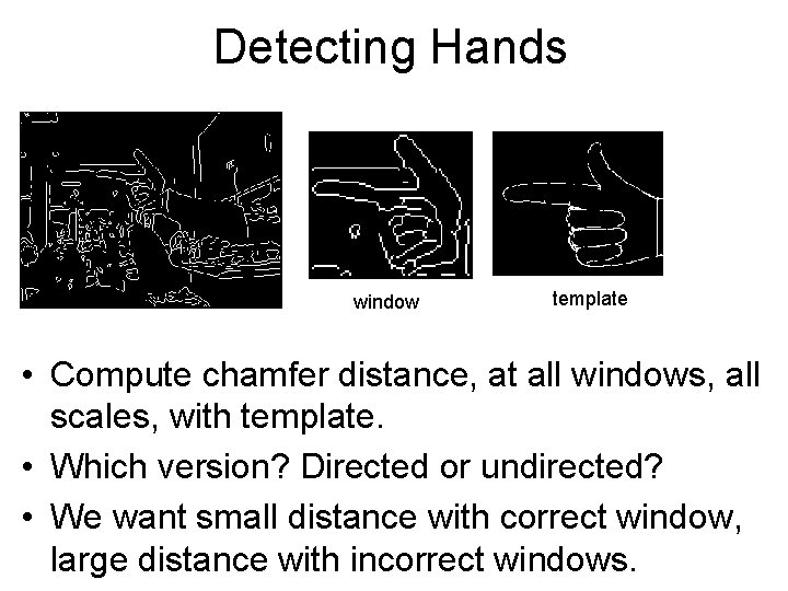 Detecting Hands window template • Compute chamfer distance, at all windows, all scales, with Detecting Hands window template • Compute chamfer distance, at all windows, all scales, with