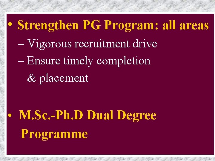 • Strengthen PG Program: all areas – Vigorous recruitment drive – Ensure timely