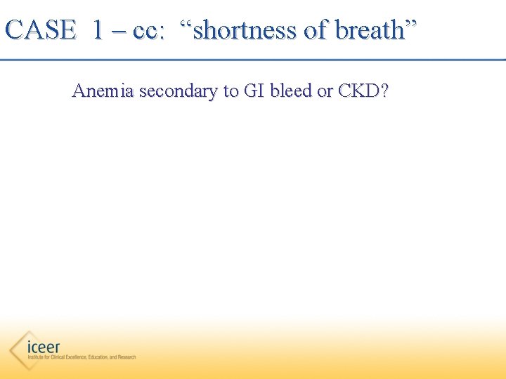 CASE 1 – cc: “shortness of breath” Anemia secondary to GI bleed or CKD?