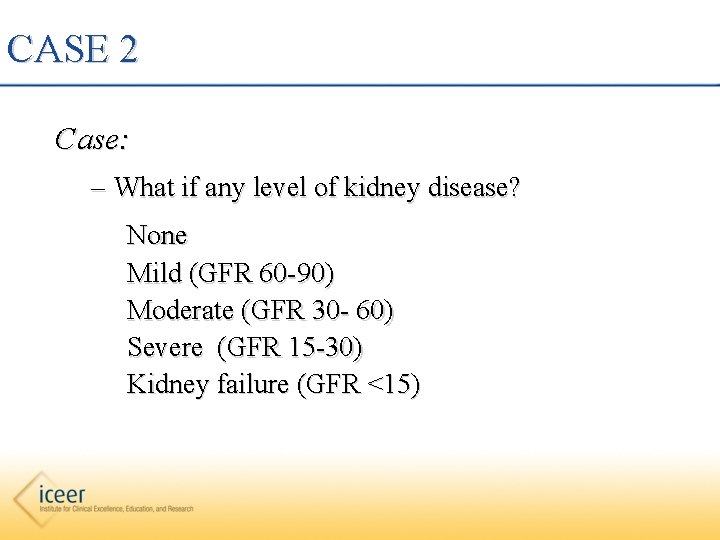 CASE 2 Case: – What if any level of kidney disease? None Mild (GFR