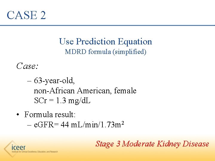 CASE 2 Use Prediction Equation MDRD formula (simplified) Case: – 63 -year-old, non-African American,