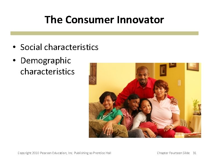 The Consumer Innovator • Social characteristics • Demographic characteristics Copyright 2010 Pearson Education, Inc. The Consumer Innovator • Social characteristics • Demographic characteristics Copyright 2010 Pearson Education, Inc.