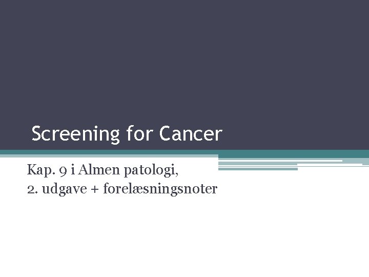 Screening for Cancer Kap. 9 i Almen patologi, 2. udgave + forelæsningsnoter 
