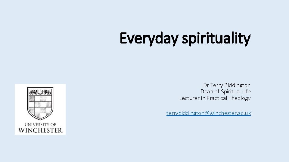 Everyday spirituality Dr Terry Biddington Dean of Spiritual Life Lecturer in Practical Theology terrybiddington@winchester.