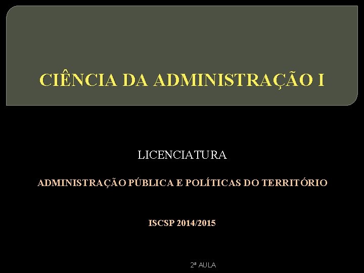 CIÊNCIA DA ADMINISTRAÇÃO I LICENCIATURA ADMINISTRAÇÃO PÚBLICA E POLÍTICAS DO TERRITÓRIO ISCSP 2014/2015 2ª