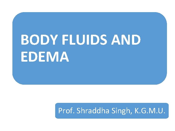 BODY FLUIDS AND EDEMA Prof. Shraddha Singh, K. G. M. U. 