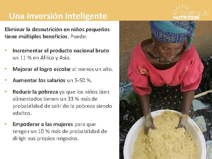 Una inversión inteligente Eliminar la desnutrición en niños pequeños tiene múltiples beneficios. Puede: •