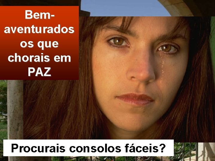 Bemaventurados os que chorais em PAZ Procurais consolos fáceis? 