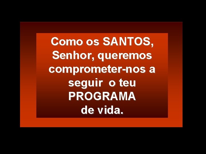 Como os SANTOS, Senhor, queremos comprometer-nos a seguir o teu PROGRAMA de vida. 