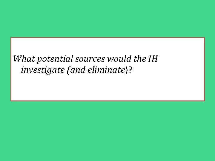 What potential sources would the IH investigate (and eliminate)? 