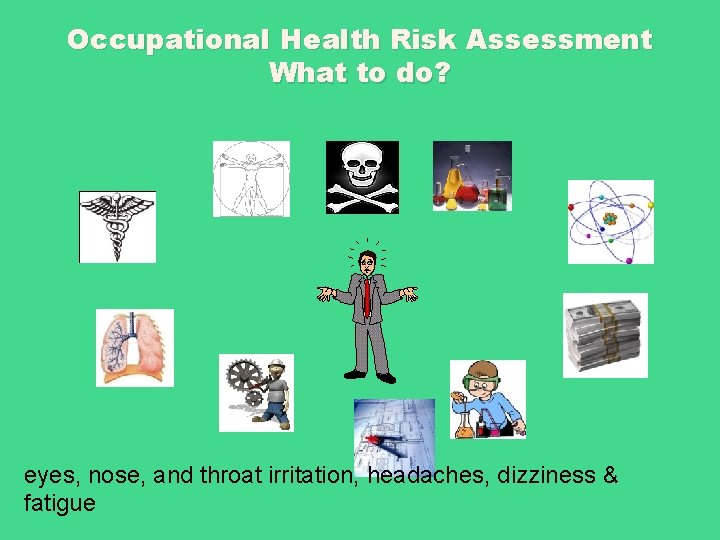 Occupational Health Risk Assessment What to do? eyes, nose, and throat irritation, headaches, dizziness