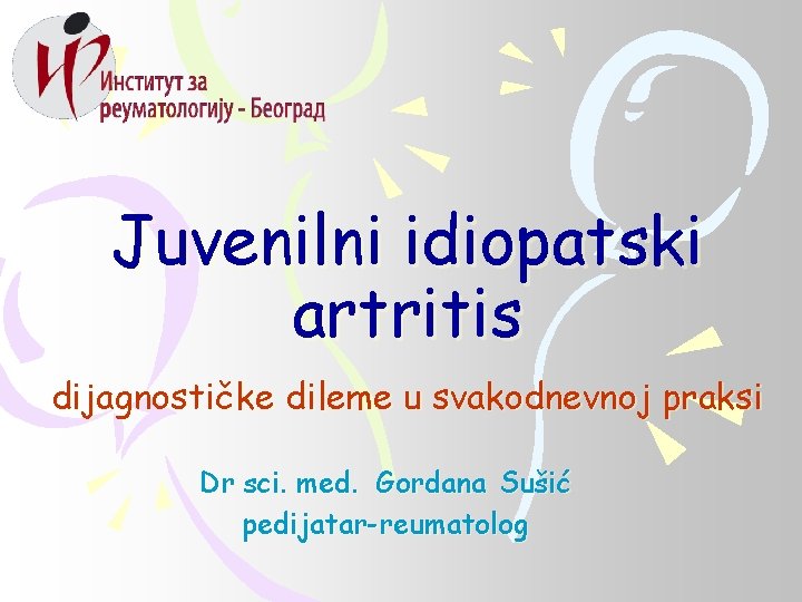 Juvenilni idiopatski artritis dijagnostičke dileme u svakodnevnoj praksi Dr sci. med. Gordana Sušić pedijatar-reumatolog