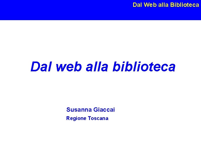 Dal Web alla Biblioteca Dal web alla biblioteca Susanna Giaccai Regione Toscana Susanna Giaccai,