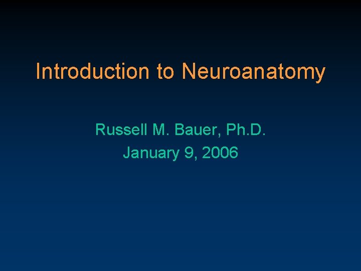 Introduction to Neuroanatomy Russell M. Bauer, Ph. D. January 9, 2006 