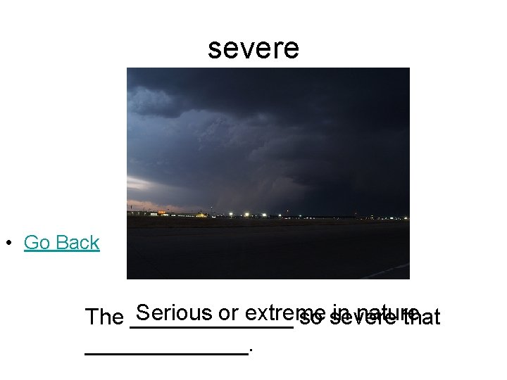 severe • Go Back Serious or extreme in nature The _______ so severe that severe • Go Back Serious or extreme in nature The _______ so severe that