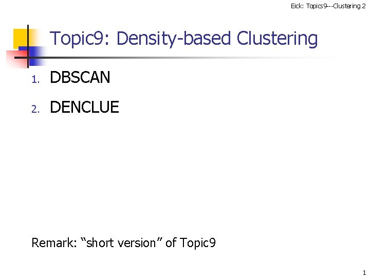 Eick: Topics 9 ---Clustering 2 Topic 9: Density-based Clustering 1. DBSCAN 2. DENCLUE Remark:
