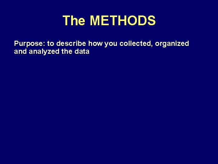The METHODS Purpose: to describe how you collected, organized analyzed the data • Describe