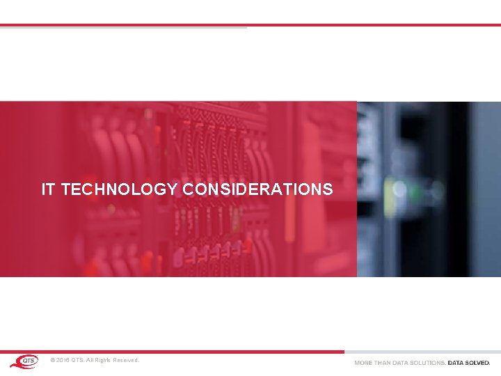 IT TECHNOLOGY CONSIDERATIONS © 2016 QTS. All Rights Reserved. IT TECHNOLOGY CONSIDERATIONS © 2016 QTS. All Rights Reserved.