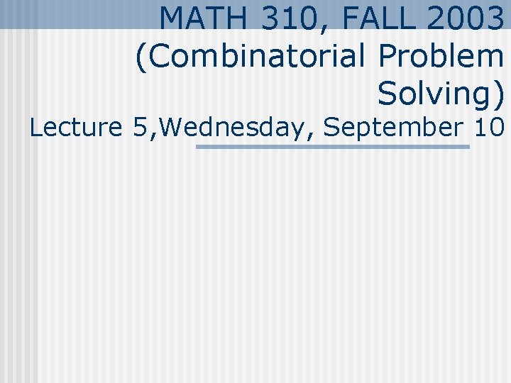 MATH 310, FALL 2003 (Combinatorial Problem Solving) Lecture 5, Wednesday, September 10 