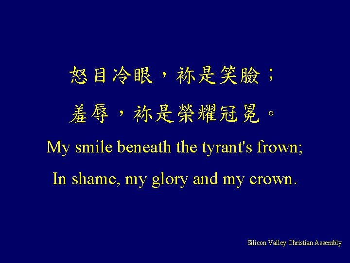 怒目冷眼，袮是笑臉； 羞辱，袮是榮耀冠冕。 My smile beneath the tyrant's frown; In shame, my glory and my