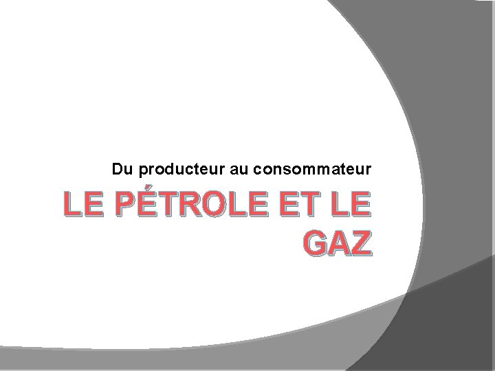 Du producteur au consommateur LE PÉTROLE ET LE GAZ 