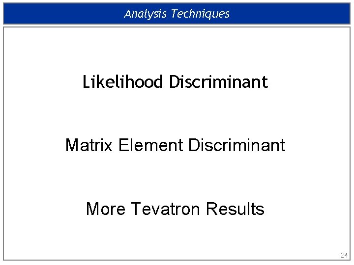 Analysis Techniques Likelihood Discriminant Matrix Element Discriminant More Tevatron Results 24 