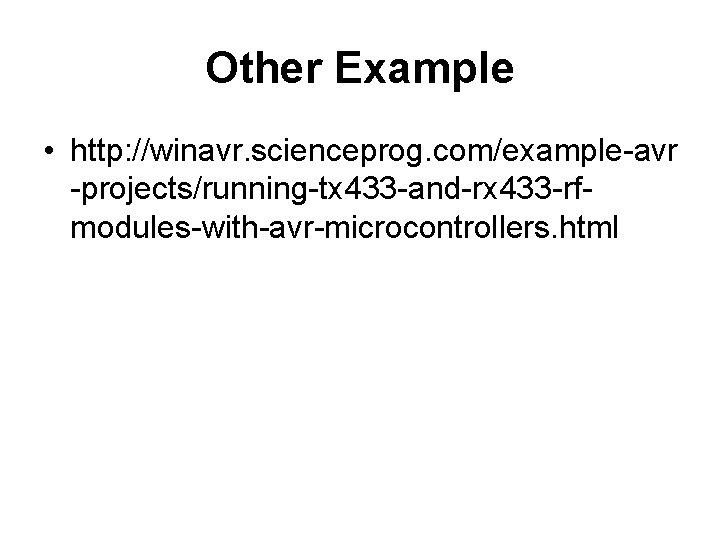 Other Example • http: //winavr. scienceprog. com/example-avr -projects/running-tx 433 -and-rx 433 -rfmodules-with-avr-microcontrollers. html Other Example • http: //winavr. scienceprog. com/example-avr -projects/running-tx 433 -and-rx 433 -rfmodules-with-avr-microcontrollers. html