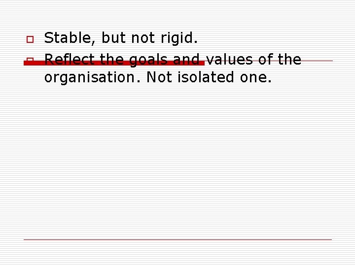 o o Stable, but not rigid. Reflect the goals and values of the organisation.