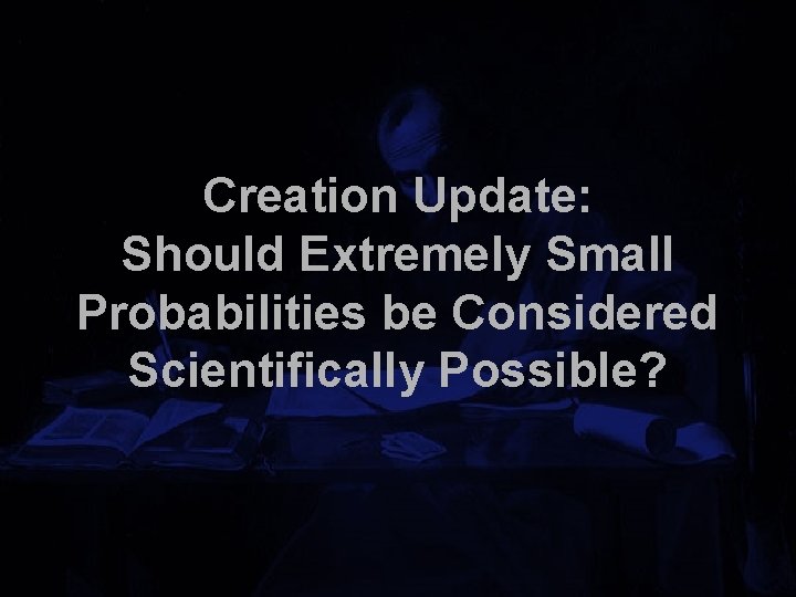 Creation Update: Should Extremely Small Probabilities be Considered Scientifically Possible? 