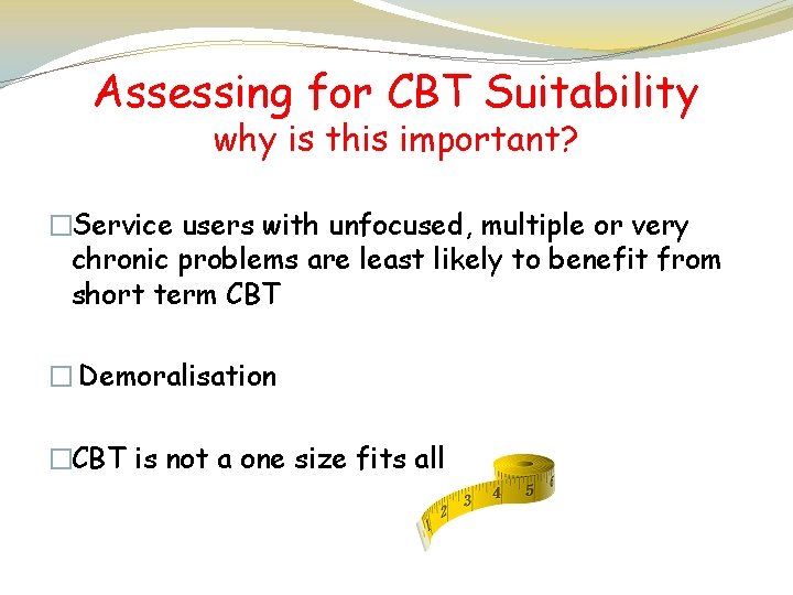 Assessing for CBT Suitability why is this important? �Service users with unfocused, multiple or