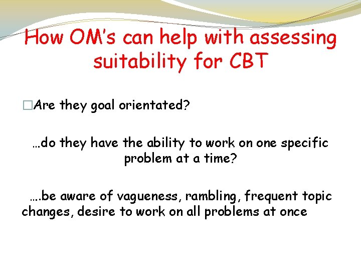 How OM’s can help with assessing suitability for CBT �Are they goal orientated? …do