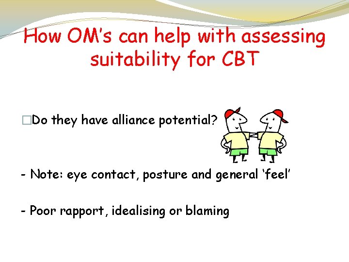 How OM’s can help with assessing suitability for CBT �Do they have alliance potential?