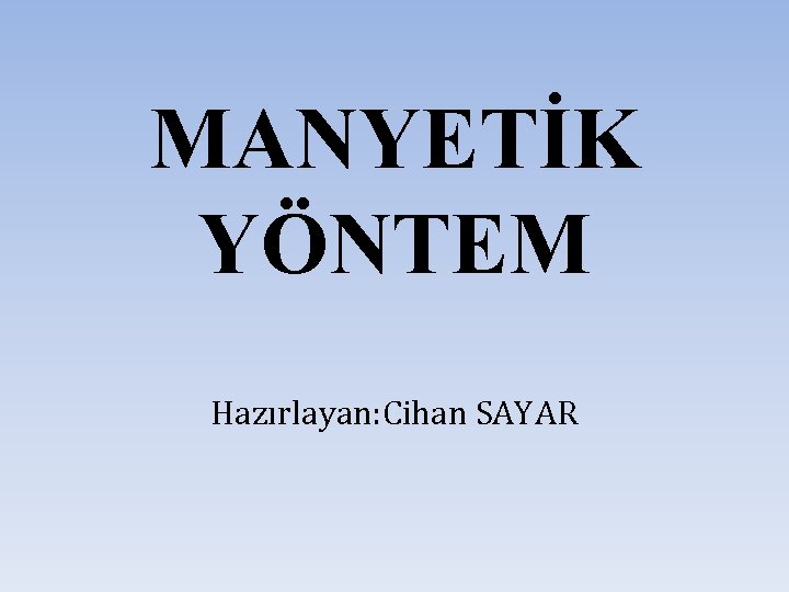 MANYETİK YÖNTEM Hazırlayan: Cihan SAYAR 