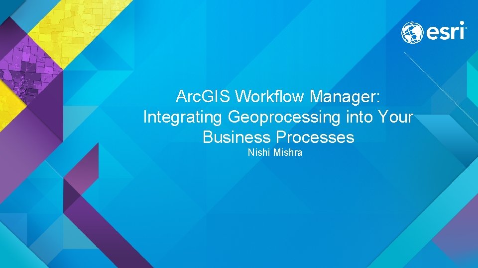 Arc. GIS Workflow Manager: Integrating Geoprocessing into Your Business Processes Nishi Mishra 