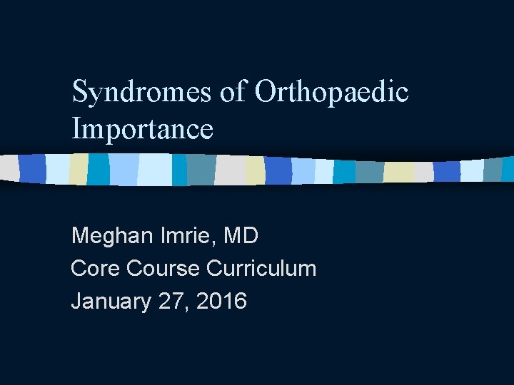 Syndromes of Orthopaedic Importance Meghan Imrie, MD Core Course Curriculum January 27, 2016 Syndromes of Orthopaedic Importance Meghan Imrie, MD Core Course Curriculum January 27, 2016