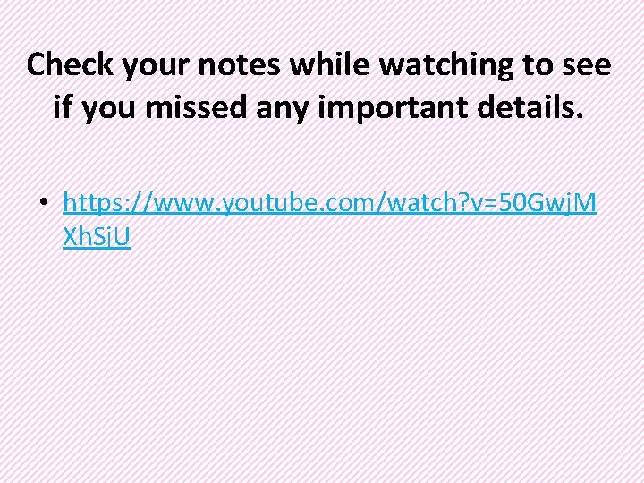 Check your notes while watching to see if you missed any important details. •