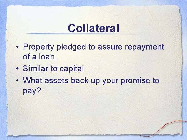 Collateral • Property pledged to assure repayment of a loan. • Similar to capital Collateral • Property pledged to assure repayment of a loan. • Similar to capital