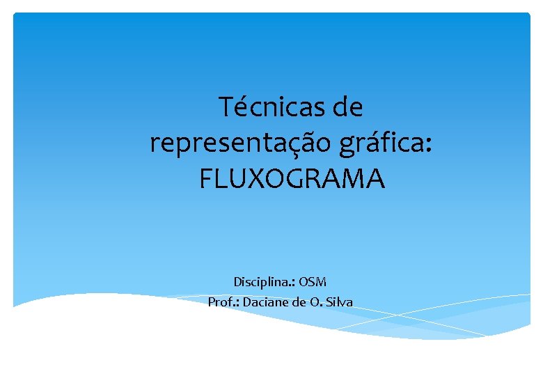 Técnicas de representação gráfica: FLUXOGRAMA Disciplina. : OSM Prof. : Daciane de O. Silva