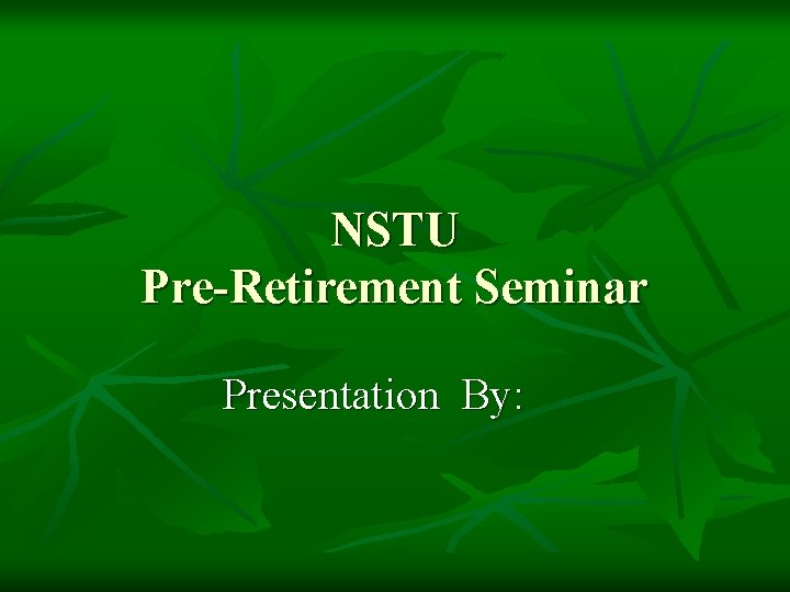 NSTU Pre-Retirement Seminar Presentation By: 