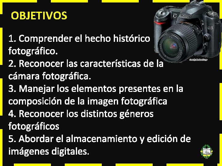 OBJETIVOS 1. Comprender el hecho histórico fotográfico. 2. Reconocer las características de la cámara