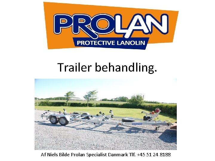 Trailer behandling. Af Niels Bilde Prolan Specialist Danmark Tlf. +45 51 24 8188 