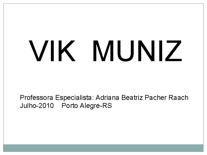 VIK MUNIZ Professora Especialista: Adriana Beatriz Pacher Raach Julho-2010 Porto Alegre-RS 
