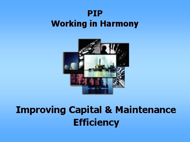 PIP Working in Harmony Improving Capital & Maintenance Efficiency 