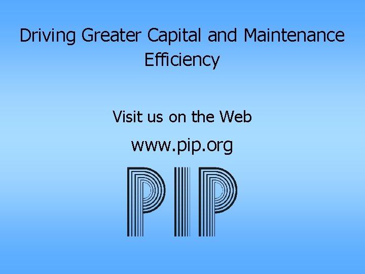 Driving Greater Capital and Maintenance Efficiency Visit us on the Web www. pip. org
