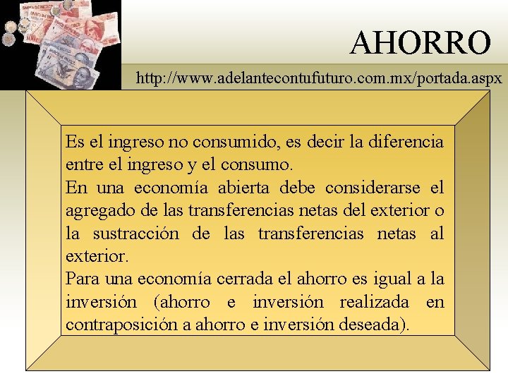 AHORRO http: //www. adelantecontufuturo. com. mx/portada. aspx Es el ingreso no consumido, es decir